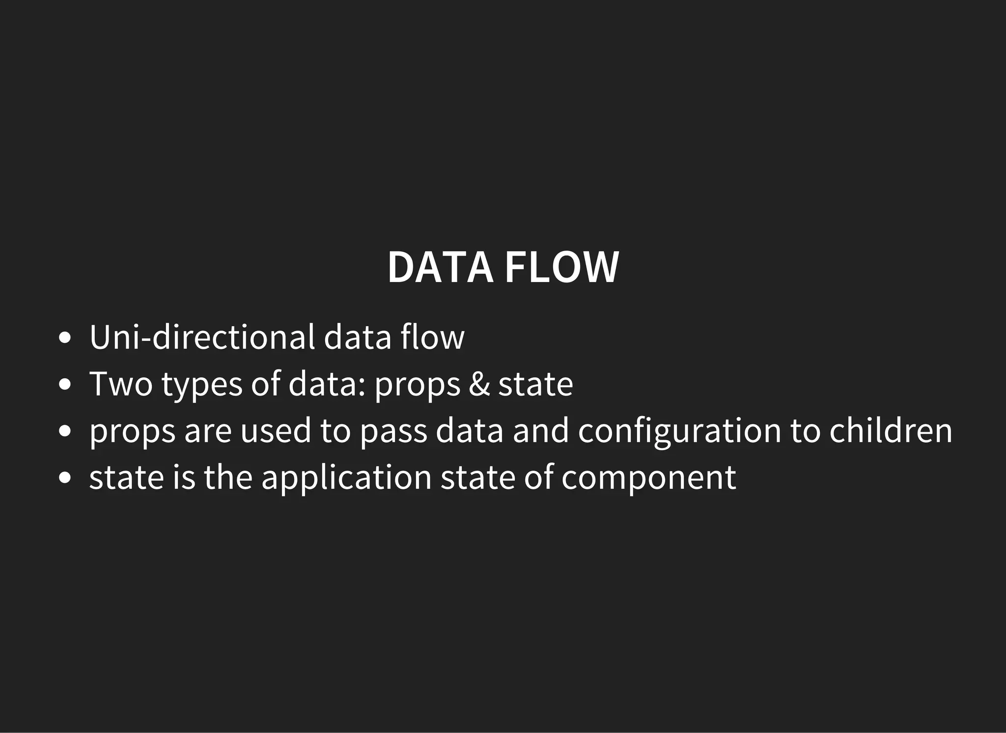 DATA FLOW
Uni-directional data flow
Two types of data: props & state
props are used to pass data and configuration to children
state is the application state of component
 