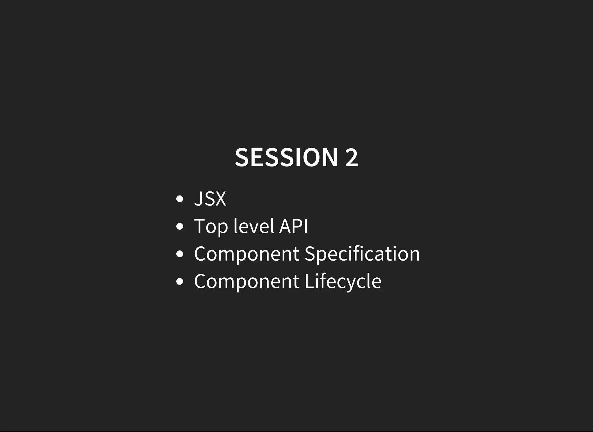 SESSION 2
JSX
Top level API
Component Specification
Component Lifecycle
 