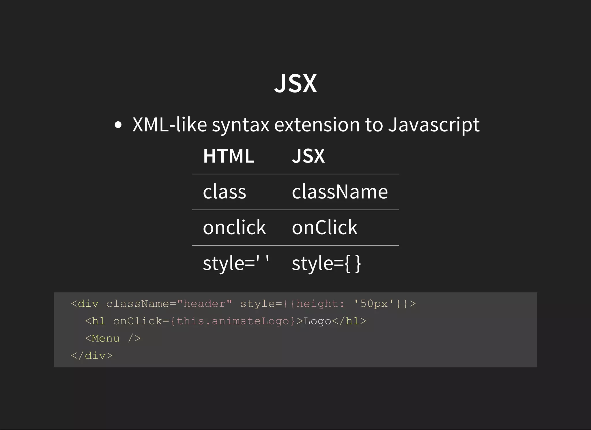 JSX
XML-like syntax extension to Javascript
HTML JSX
class className
onclick onClick
style=' ' style={ }
  <div className="header" style={{height: '50px'}}>
    <h1 onClick={this.animateLogo}>Logo</h1> 
    <Menu />
  </div>
 