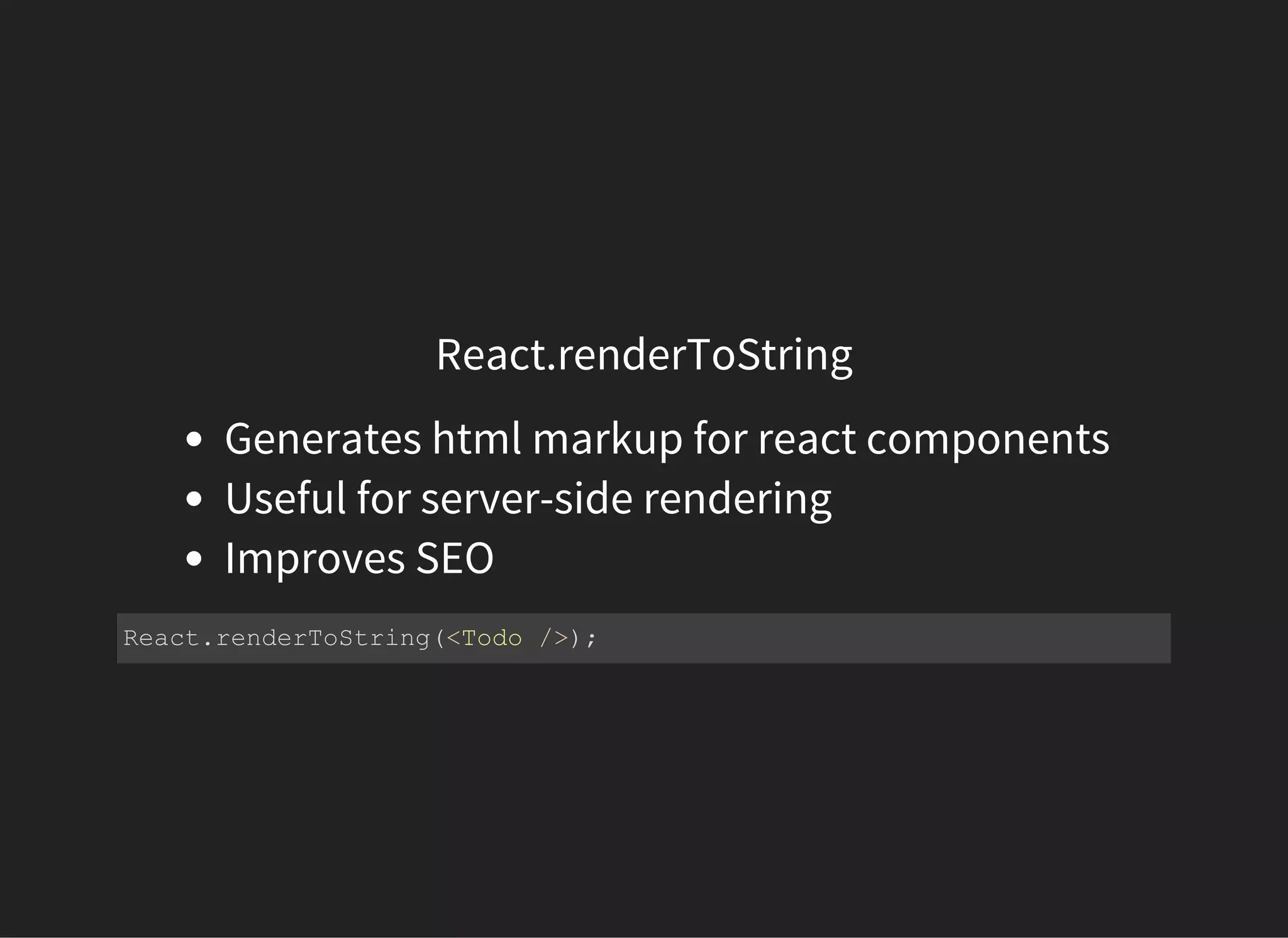 React.renderToString
Generates html markup for react components
Useful for server-side rendering
Improves SEO
React.renderToString(<Todo />);
 