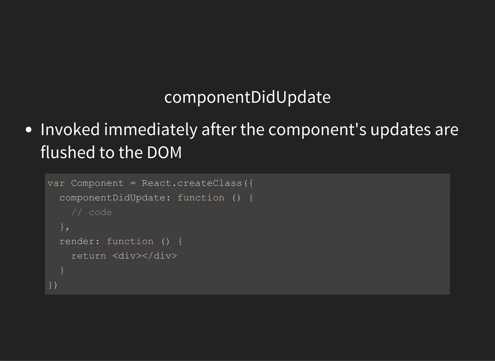 componentDidUpdate
Invoked immediately after the component's updates are
flushed to the DOM
var Component = React.createClass({
  componentDidUpdate: function () {
    // code 
  },
  render: function () {
    return <div></div>
  }
})
 