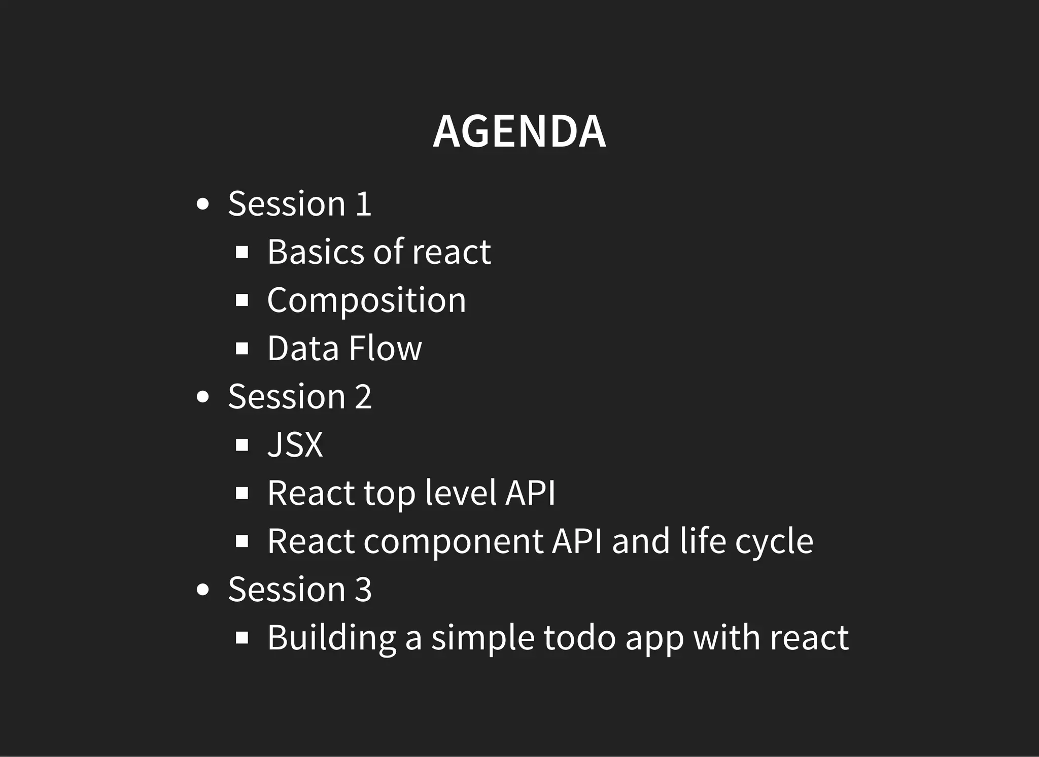 AGENDA
Session 1
Basics of react
Composition
Data Flow
Session 2
JSX
React top level API
React component API and life cycle
Session 3
Building a simple todo app with react
 