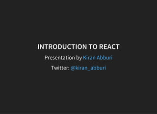 INTRODUCTION TO REACT
Presentation by Kiran Abburi
Twitter: @kiran_abburi
 