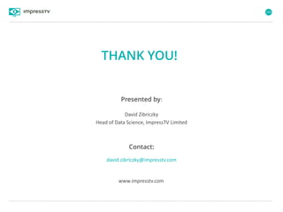 105
Presented by:
Contact:
THANK YOU!
www.impresstv.com
David Zibriczky
Head of Data Science, ImpressTV Limited
david.zibriczky@impresstv.com
 