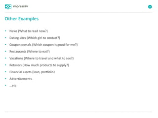 18
• News (What to read now?)
• Dating sites (Which girl to contact?)
• Coupon portals (Which coupon is good for me?)
• Restaurants (Where to eat?)
• Vacations (Where to travel and what to see?)
• Retailers (How much products to supply?)
• Financial assets (loan, portfolio)
• Advertisements
• …etc
Other Examples
 