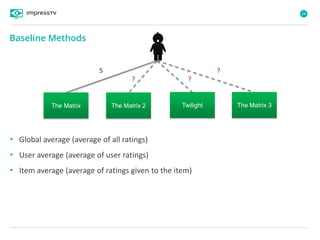 64
5 ?
?
The Matrix The Matrix 2 Twilight The Matrix 3
?
• Global average (average of all ratings)
• User average (average of user ratings)
• Item average (average of ratings given to the item)
Baseline Methods
 