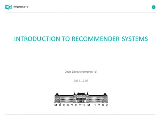 1
INTRODUCTION TO RECOMMENDER SYSTEMS
2014.12.04
David Zibriczky (ImpressTV)
 