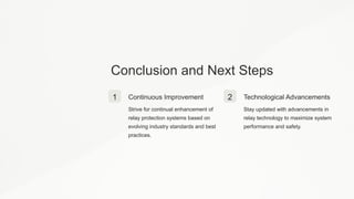 Conclusion and Next Steps
1 Continuous Improvement
Strive for continual enhancement of
relay protection systems based on
evolving industry standards and best
practices.
2 Technological Advancements
Stay updated with advancements in
relay technology to maximize system
performance and safety.
 