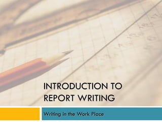 INTRODUCTION TO
REPORT WRITING
Writing in the Work Place
 