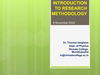 INTRODUCTION
TO RESEARCH
METHODOLOGY
Dr. Thomas Varghese
Dept. of Physics
Nirmala College,
Muvattupuzha
tv@nirmalacollege.ac.in
9 November 2022
1
 
