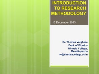 INTRODUCTION
TO RESEARCH
METHODOLOGY
Dr. Thomas Varghese
Dept. of Physics
Nirmala College,
Muvattupuzha
tv@nirmalacollege.ac.in
15 December 2023
1
 