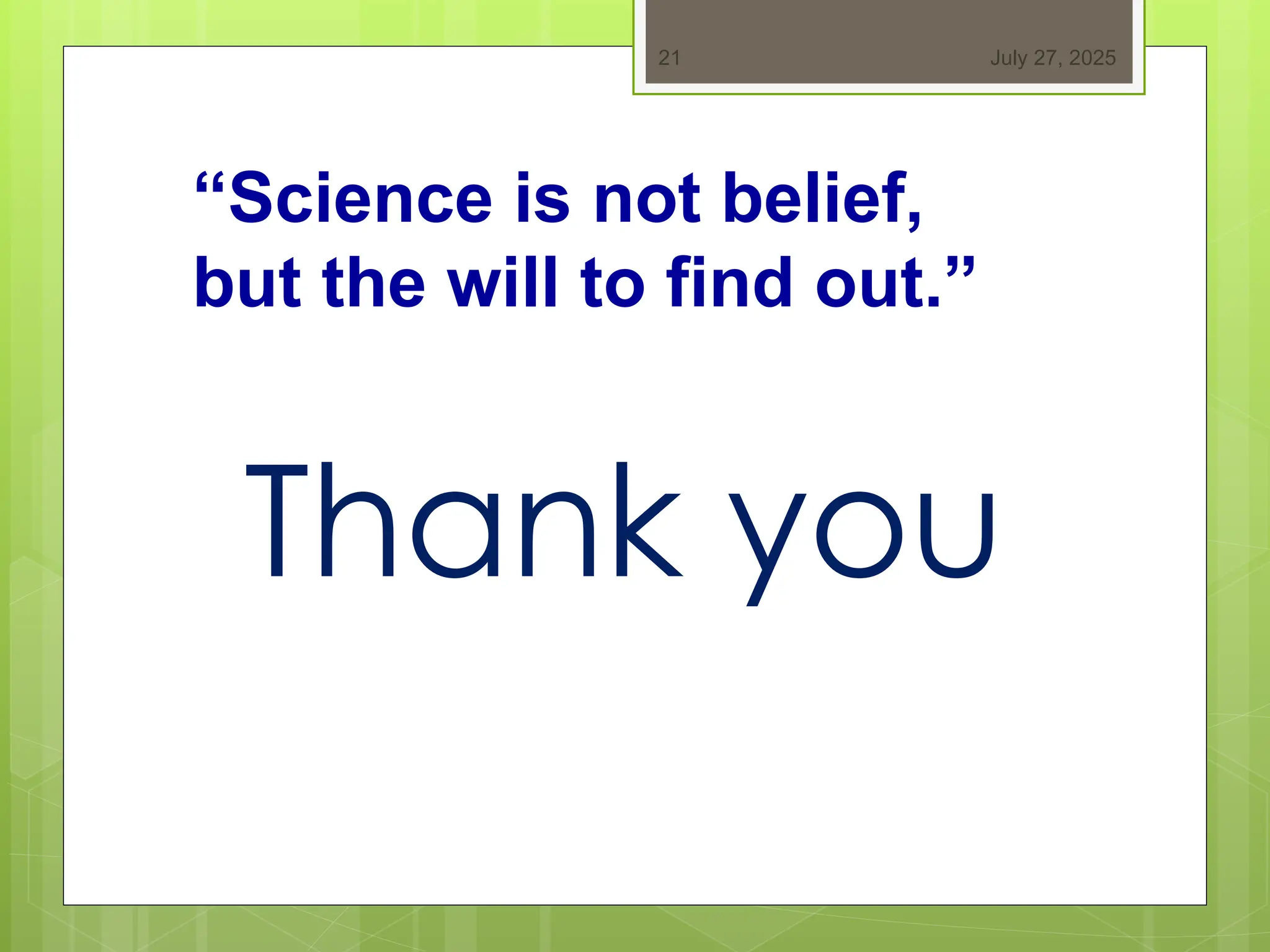 July 27, 2025
21
Thank you
“Science is not belief,
but the will to find out.”
 