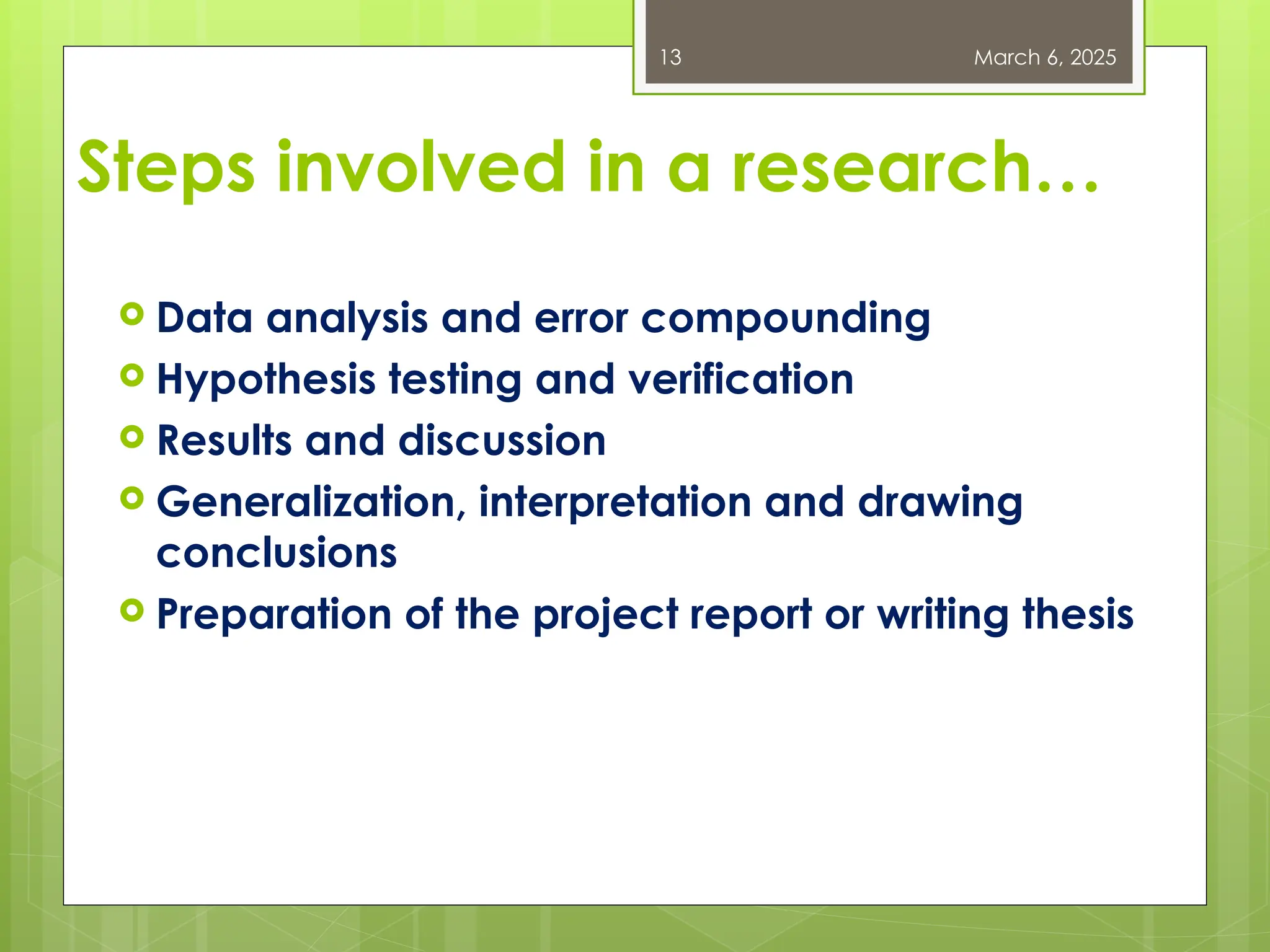 Steps involved in a research…
 Data analysis and error compounding
 Hypothesis testing and verification
 Results and discussion
 Generalization, interpretation and drawing
conclusions
 Preparation of the project report or writing thesis
March 6, 2025
13
 