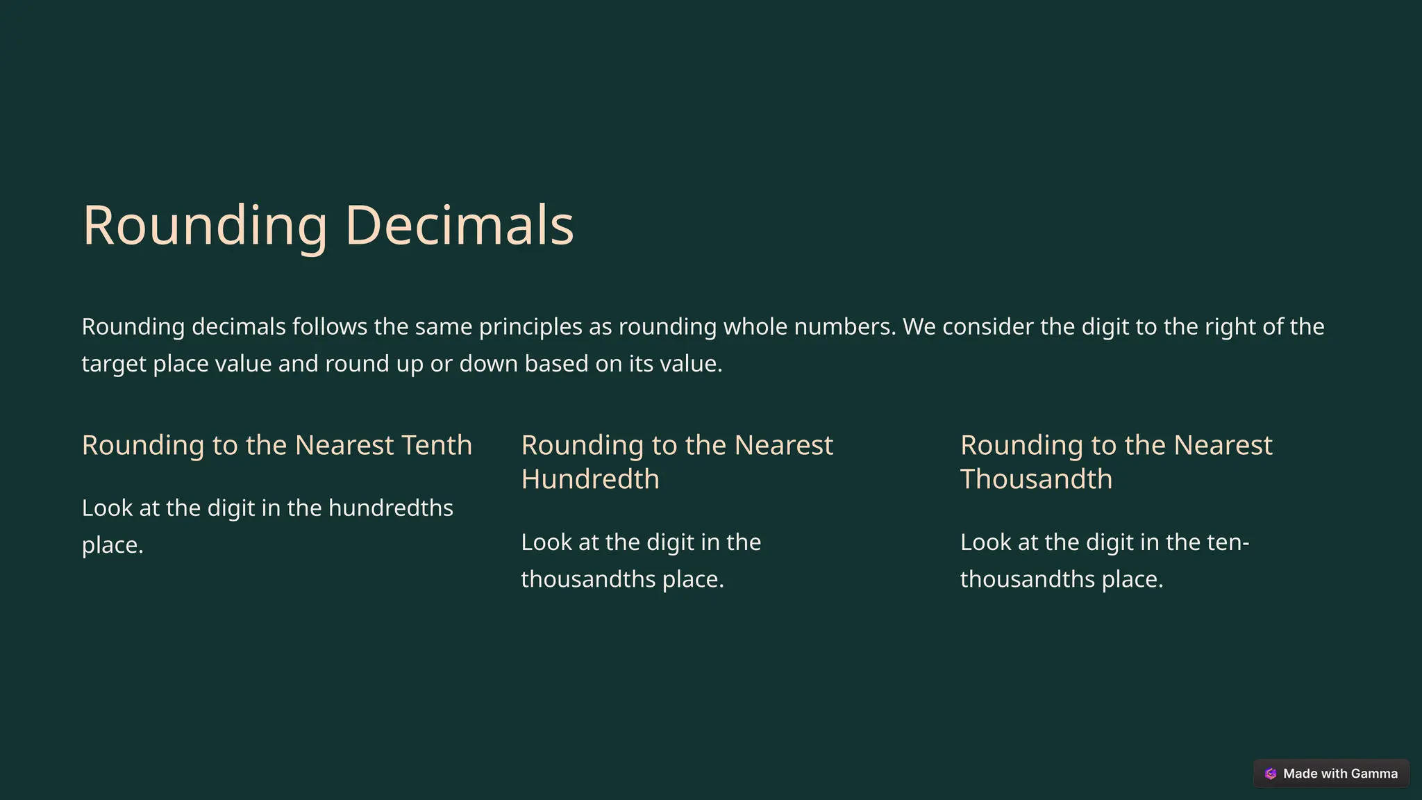 Rounding Decimals
Rounding decimals follows the same principles as rounding whole numbers. We consider the digit to the right of the
target place value and round up or down based on its value.
Rounding to the Nearest Tenth
Look at the digit in the hundredths
place.
Rounding to the Nearest
Hundredth
Look at the digit in the
thousandths place.
Rounding to the Nearest
Thousandth
Look at the digit in the ten-
thousandths place.
 