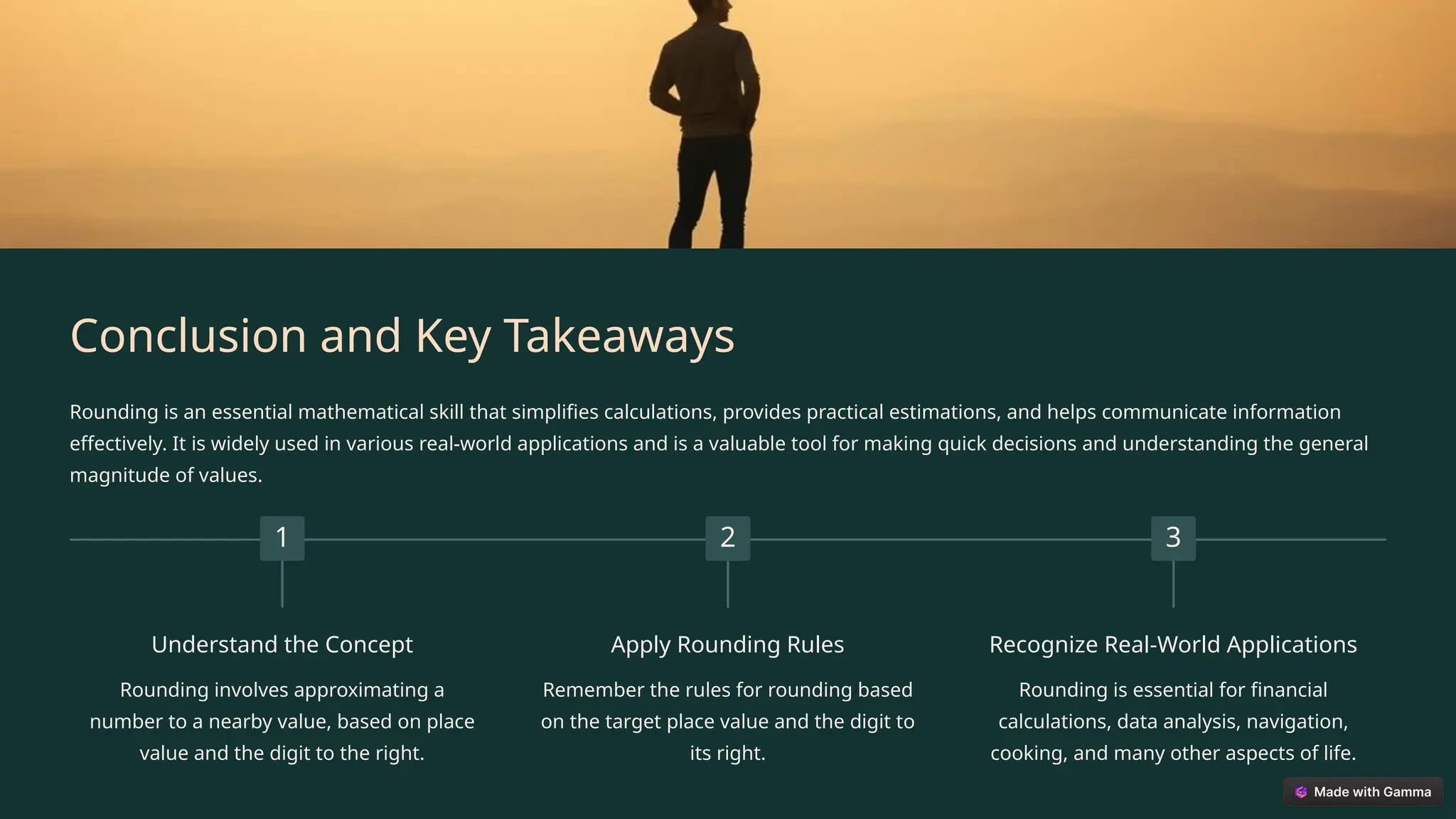Conclusion and Key Takeaways
Rounding is an essential mathematical skill that simplifies calculations, provides practical estimations, and helps communicate information
effectively. It is widely used in various real-world applications and is a valuable tool for making quick decisions and understanding the general
magnitude of values.
1
Understand the Concept
Rounding involves approximating a
number to a nearby value, based on place
value and the digit to the right.
2
Apply Rounding Rules
Remember the rules for rounding based
on the target place value and the digit to
its right.
3
Recognize Real-World Applications
Rounding is essential for financial
calculations, data analysis, navigation,
cooking, and many other aspects of life.
 