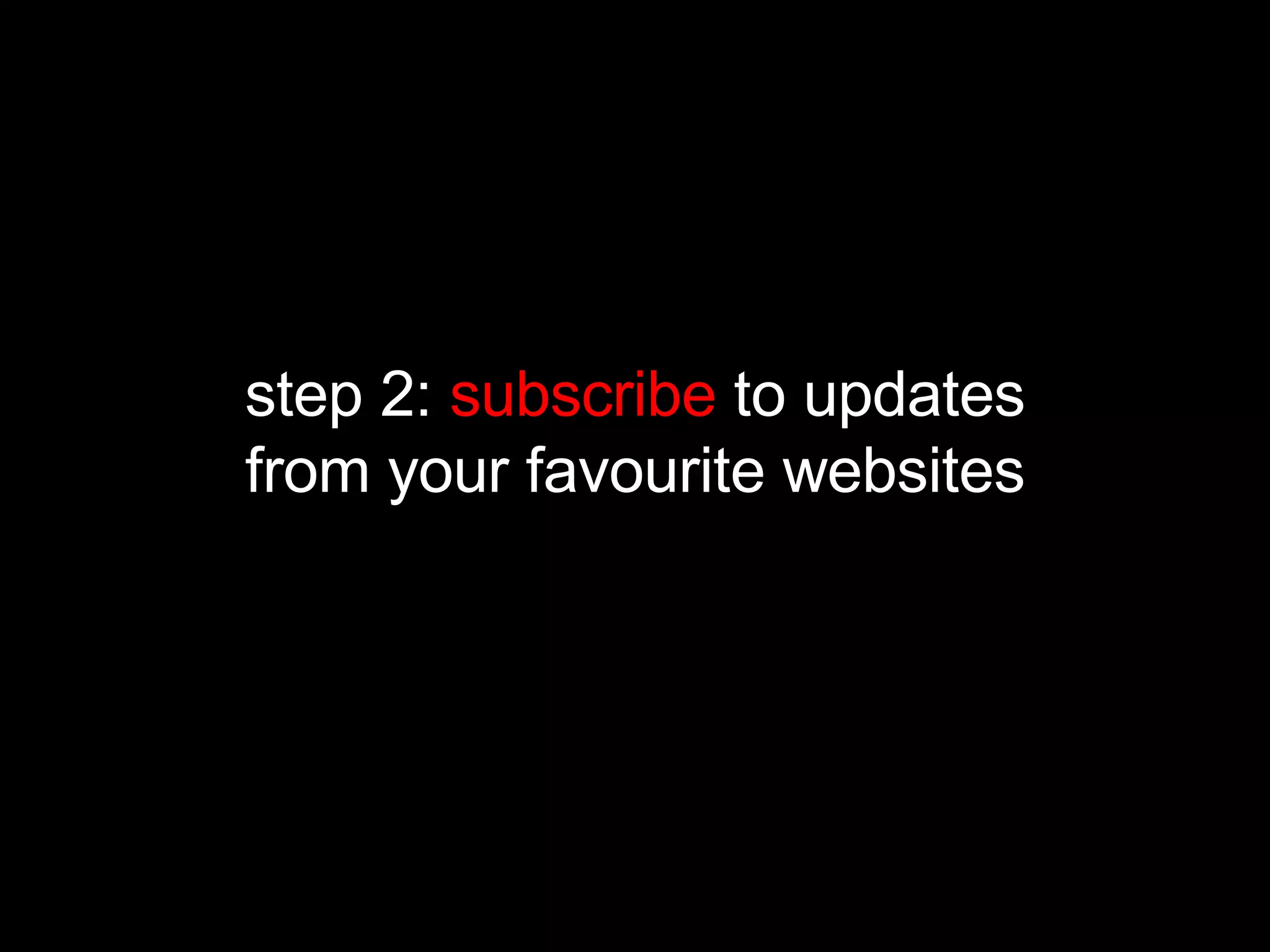 step 2:  subscribe  to updates from your favourite websites 