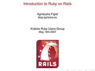 Introduction to Ruby on Rails

        Agnieszka Figiel
         blog.agnessa.eu



    Kraków Ruby Users Group
         May 19th 2007