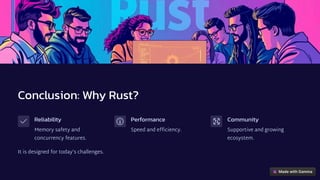Conclusion: Why Rust?
Reliability
Memory safety and
concurrency features.
Performance
Speed and efficiency.
Community
Supportive and growing
ecosystem.
It is designed for today's challenges.
 
