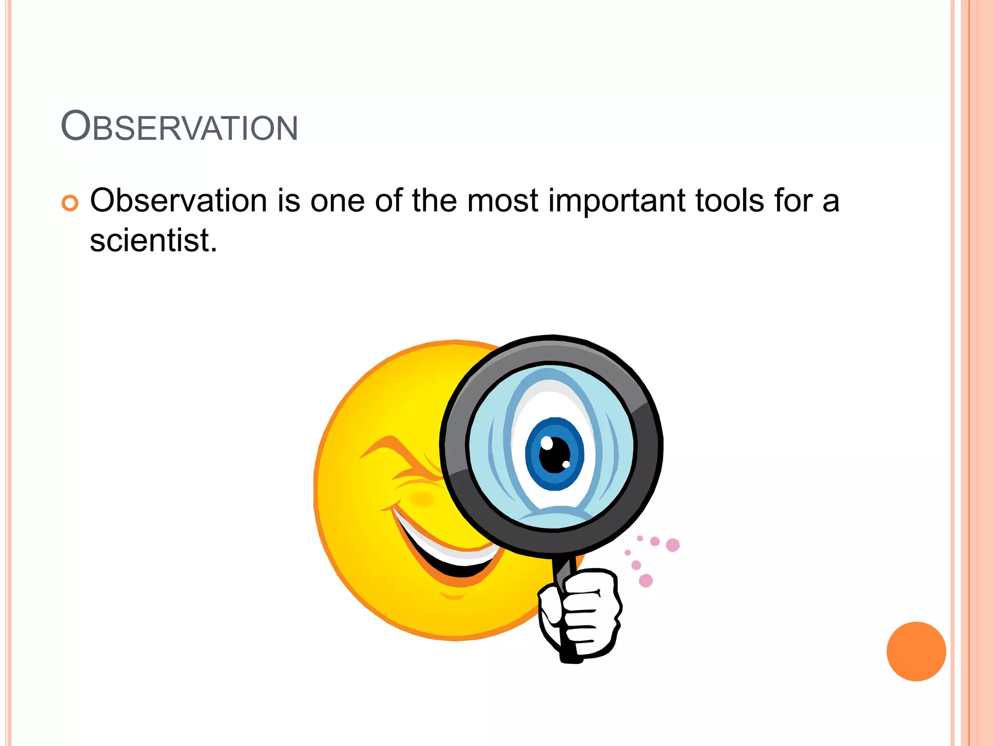 OBSERVATION


Observation is one of the most important tools for a
scientist.

 