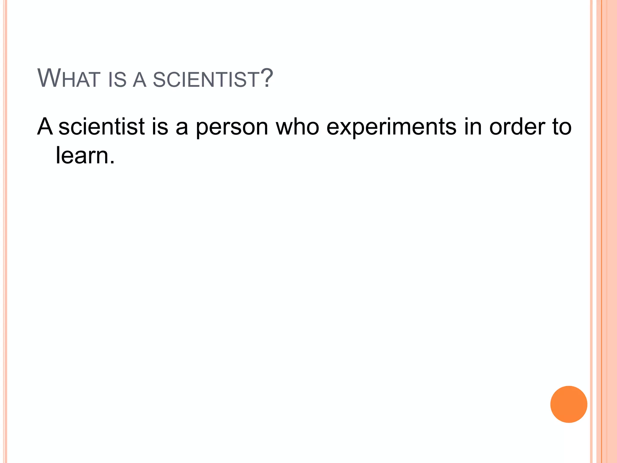 WHAT IS A SCIENTIST?
A scientist is a person who experiments in order to
learn.

 