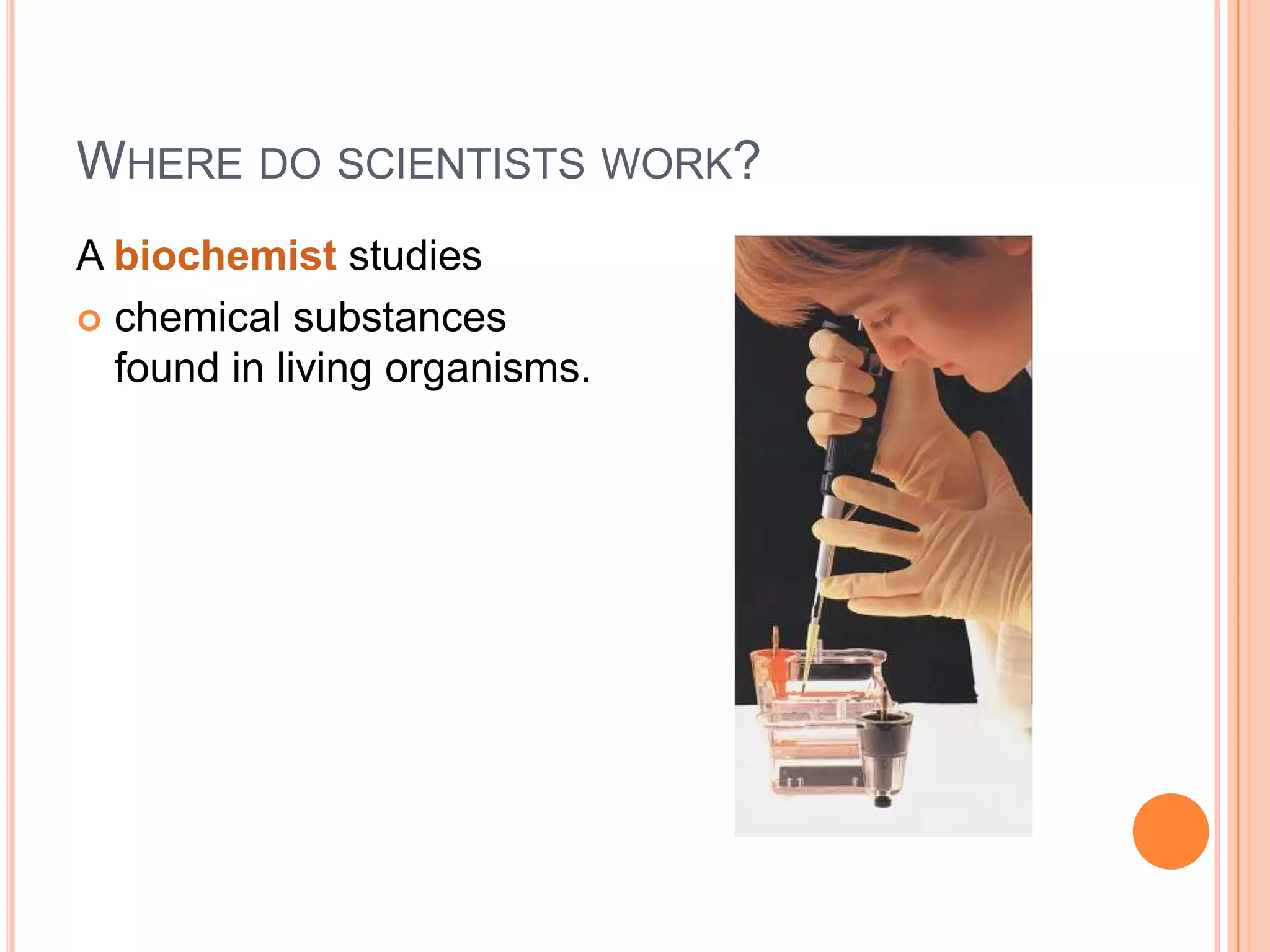 WHERE DO SCIENTISTS WORK?
A biochemist studies
 chemical substances
found in living organisms.

 