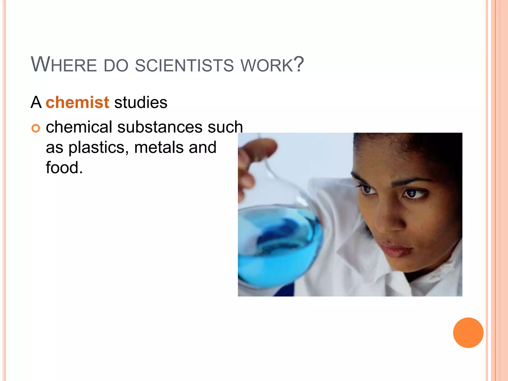 WHERE DO SCIENTISTS WORK?
A chemist studies
 chemical substances such
as plastics, metals and
food.

 