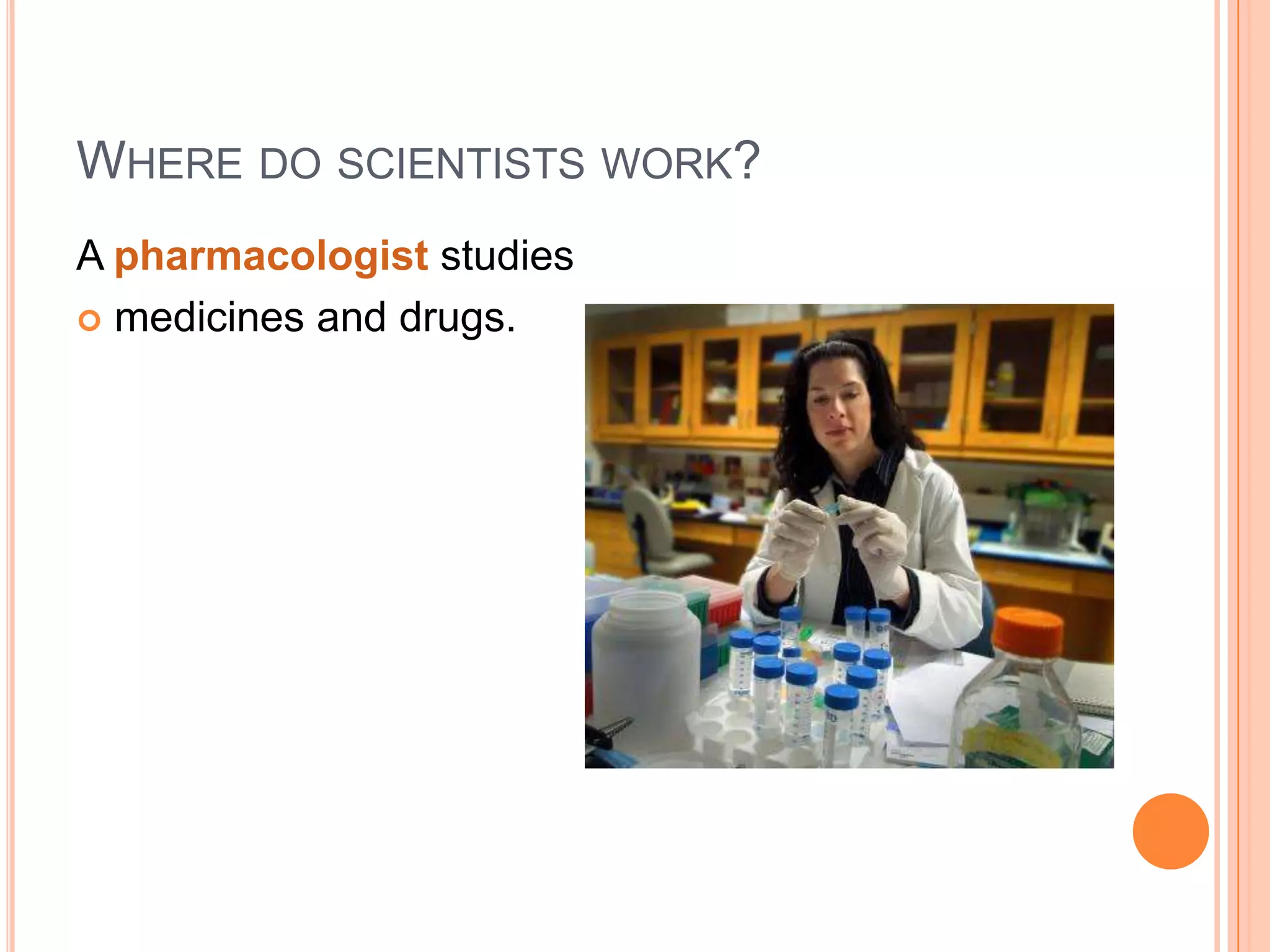WHERE DO SCIENTISTS WORK?
A pharmacologist studies
 medicines and drugs.

 