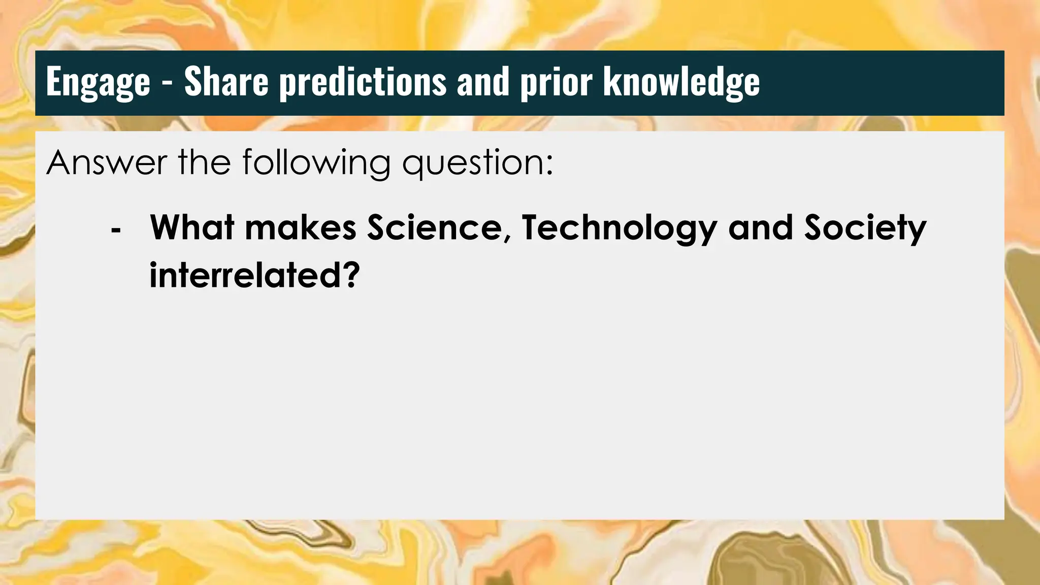 Engage - Share predictions and prior knowledge
Answer the following question:
- What makes Science, Technology and Society
interrelated?
 