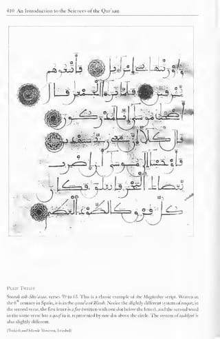 410 An Introduction to the Sciences ofthe Qur'aan 
1 I 
° L 
?o£:A da> 
.-*-« w i.fe-^^ajirfeolli 
3 
:  JL^U^U 
Plate Twelve 
Soorah ask-Sku'araa, verses 59 to 6.3. This is a classic example ofthe Maghribee script. Written in 
the 6 century in Spain, it is in the qiraa a ol Warsh. Notice the slightly different system ol ninjiii: in 
the second verse, the first letter is afaa (written with one dot below the letter), and the second word 
in the same verse has a qaaf'va it, represented by one dot above the circle. The system ol"laskkeel is 
also slightly different. 
(Turkish and Islamic Museum. Istanbul) 
 