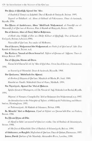 420 An Introduction to the Sciences of the Qur'aan 
Ibn Hajr, al-Haafidh Ahmad ibn 'Alee. 
ttl-Jsaabahfi Tamyiz as-Sababa/i. Dar al-Kutub al-Ilmiyyah, Beirut. 1995. 
Taqrecb at-Tahdheeb. ed. Aboo al-Ishbaal al-Pakistaanec. Daar al-Aasimah, 
Riyadh. 1996 
Ibn Hazm al-Andaloosee, Aboo 'Abdillaah Muhammad. al-Naasil{h wa al- 
Mansoofyi ft al-Ouraan al-Karcem. Dar al-Kutub al-Ilmiyyah, Beirut. 1986. 
Ibn al-Jawzee, Aboo al-Faraj Abd ar-Rahmaan. 
al-Hath alaa Hifdh al-llm wa Dhify Kibaar al-Huffadh. Dar al-Kutub al- 
Ilm