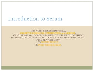 THIS WORK IS LICENSED UNDER A  CREATIVE COMMONS ATTRIBUTION 2.5 LICENSE ,  WHICH MEANS YOU CAN COPY, DISTRIBUTE, AND USE THE CONTENT INCLUDING IN COMMERCIAL AND DERIVATIVE WORKS AS LONG AS YOU INCLUDE ATTRIBUTION TO  MARTIN PROULX OR  PYXIS TECHNOLOGIES . Introduction to Scrum 