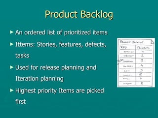 Product Backlog An ordered list of prioritized items Ittems: Stories, features, defects, tasks Used for release planning and Iteration planning Highest priority Items are picked first 