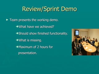 Review/Sprint Demo Team presents the working demo.  What have we achieved? Should show finished functionality. What is missing. Maximum of 2 hours for presentation.  