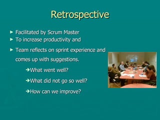 Retrospective Facilitated by Scrum Master To increase productivity and  Team reflects on sprint experience and comes up with suggestions. What went well? What did not go so well? How can we improve? 