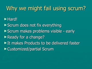 Why we might fail using scrum? Hard! Scrum does not fix everything  Scrum makes problems visible - early Ready for a change? It makes Products to be delivered faster Customized/partial Scrum 