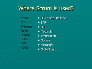 Where Scrum is used? US Federal Reserve  SAP H P Motorola TransUnion Google Microsoft GlobalLogic Yahoo Sun Siemens Nokia Philips BBC IBM Xebia 