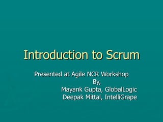 Introduction to Scrum Presented at Agile NCR Workshop By,  Mayank Gupta, GlobalLogic Deepak Mittal, IntelliGrape 