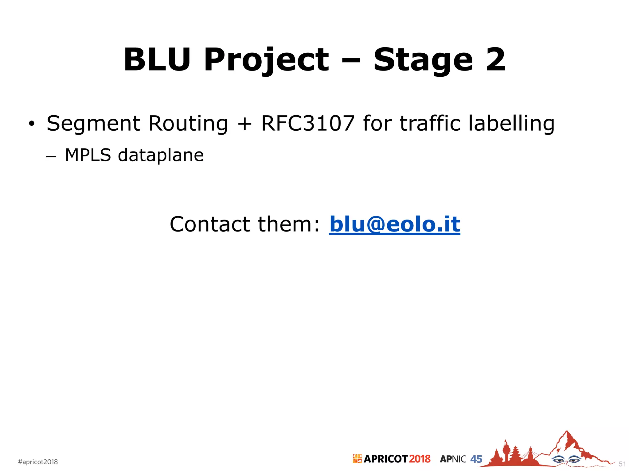 2018#apricot2018 45
BLU Project – Stage 2
• Segment Routing + RFC3107 for traffic labelling
– MPLS dataplane
Contact them: blu@eolo.it
51
 