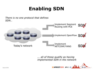 2018#apricot2018 45
Enabling SDN
27
Today’s network
There is no one protocol that defines
SDN…
Implement Segment
Routing with PCE SDN✓
Implement OpenFlow SDN✓
Implement
NETCONF/YANG SDN✓
... all of these qualify as having
implemented SDN in the network
 