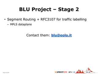 2018#apricot2018 45
BLU Project – Stage 2
• Segment Routing + RFC3107 for traffic labelling
– MPLS dataplane
Contact them: blu@eolo.it
51
 