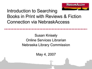 Introduction to Searching  Books in Print with Reviews & Fiction Connection via NebraskAccess Susan Knisely Online Services Librarian Nebraska Library Commission May 4, 2007 