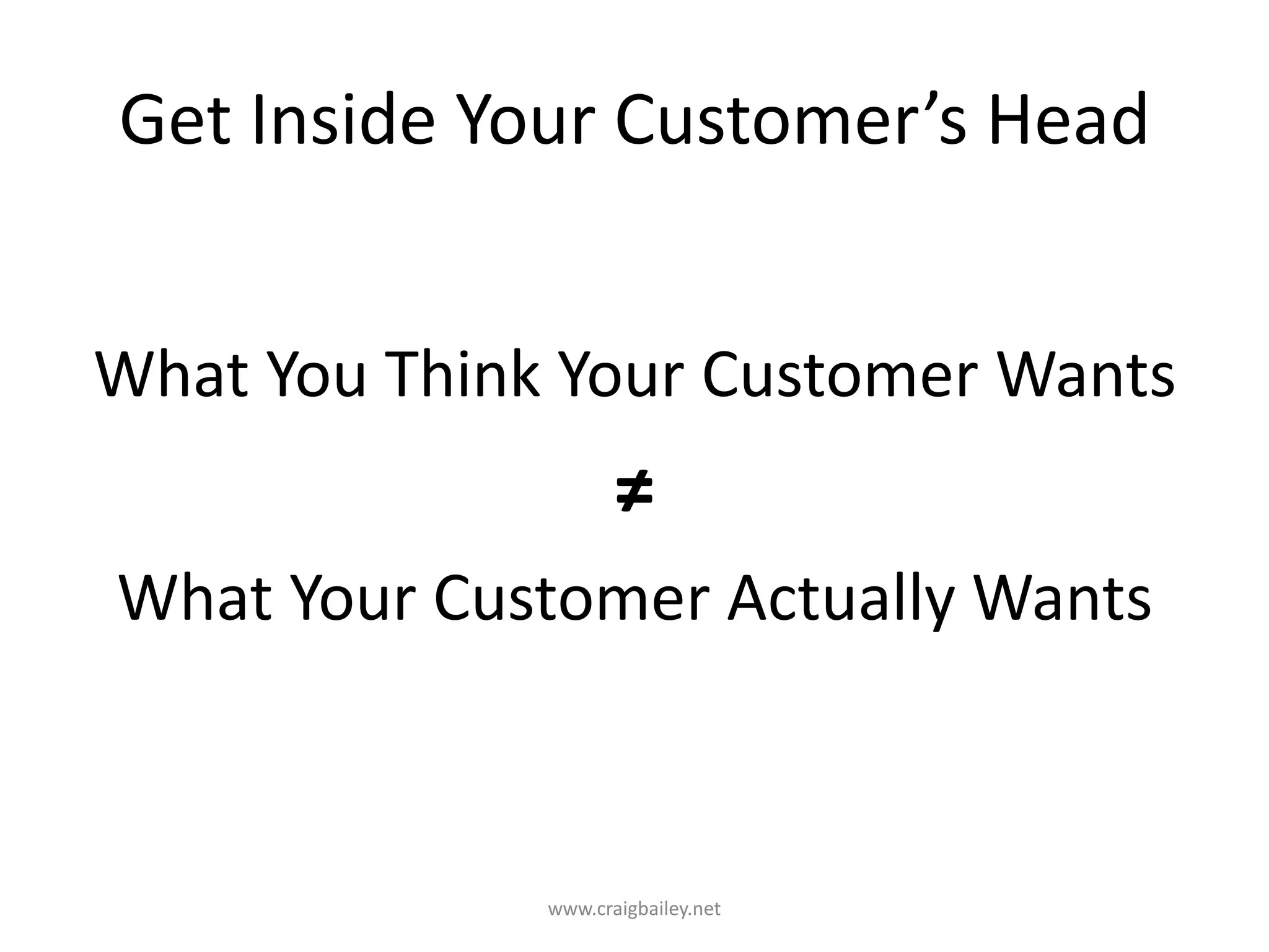 Get Inside Your Customer’s HeadWhat You Think Your Customer Wants≠What Your Customer Actually Wantswww.craigbailey.net 