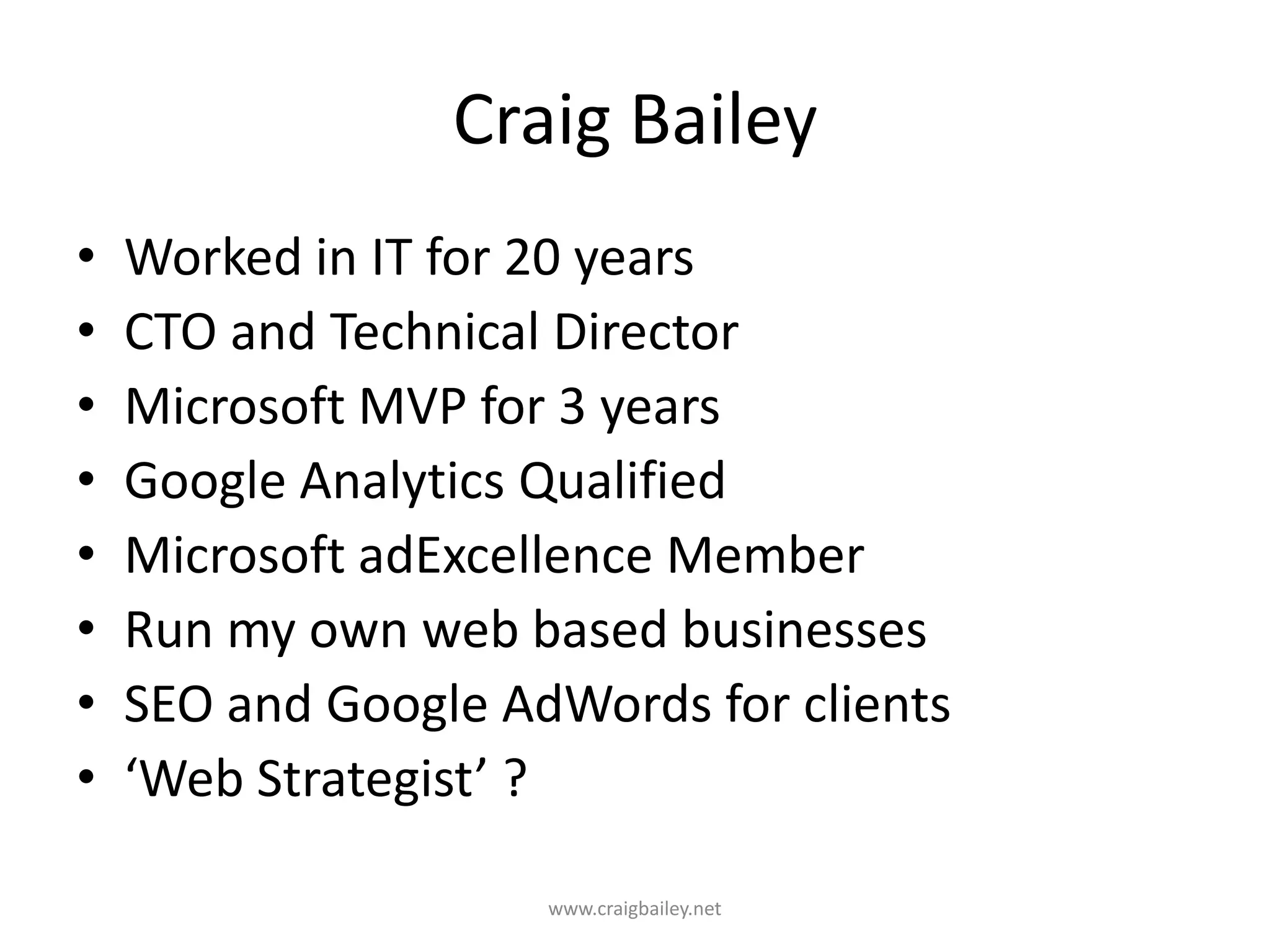 Craig BaileyWorked in IT for 20 yearsCTO and Technical DirectorMicrosoft MVP for 3 yearsGoogle Analytics QualifiedMicrosoft adExcellence MemberRun my own web based businessesSEO and Google AdWords for clients‘Web Strategist’ ?www.craigbailey.net 