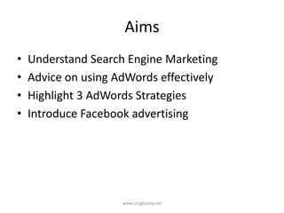 AimsUnderstand Search Engine MarketingAdvice on using AdWords effectivelyHighlight 3 AdWords StrategiesIntroduce Facebook advertisingwww.craigbailey.net 