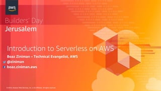 © 2018, Amazon Web Services, Inc. or its Affiliates. All rights reserved.
Builders’ Day
Jerusalem
Introduction to Serverless on AWS
Boaz Ziniman – Technical Evangelist, AWS
@ziniman
boaz.ziniman.aws
 