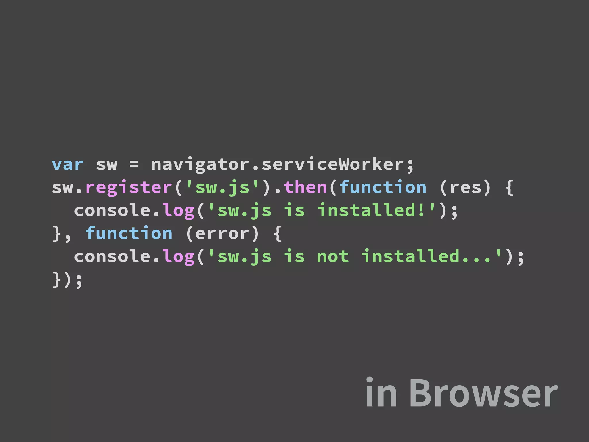 var sw = navigator.serviceWorker;
sw.register('sw.js').then(function (res) {
console.log('sw.js is installed!');
}, function (error) {
console.log('sw.js is not installed...');
});
 