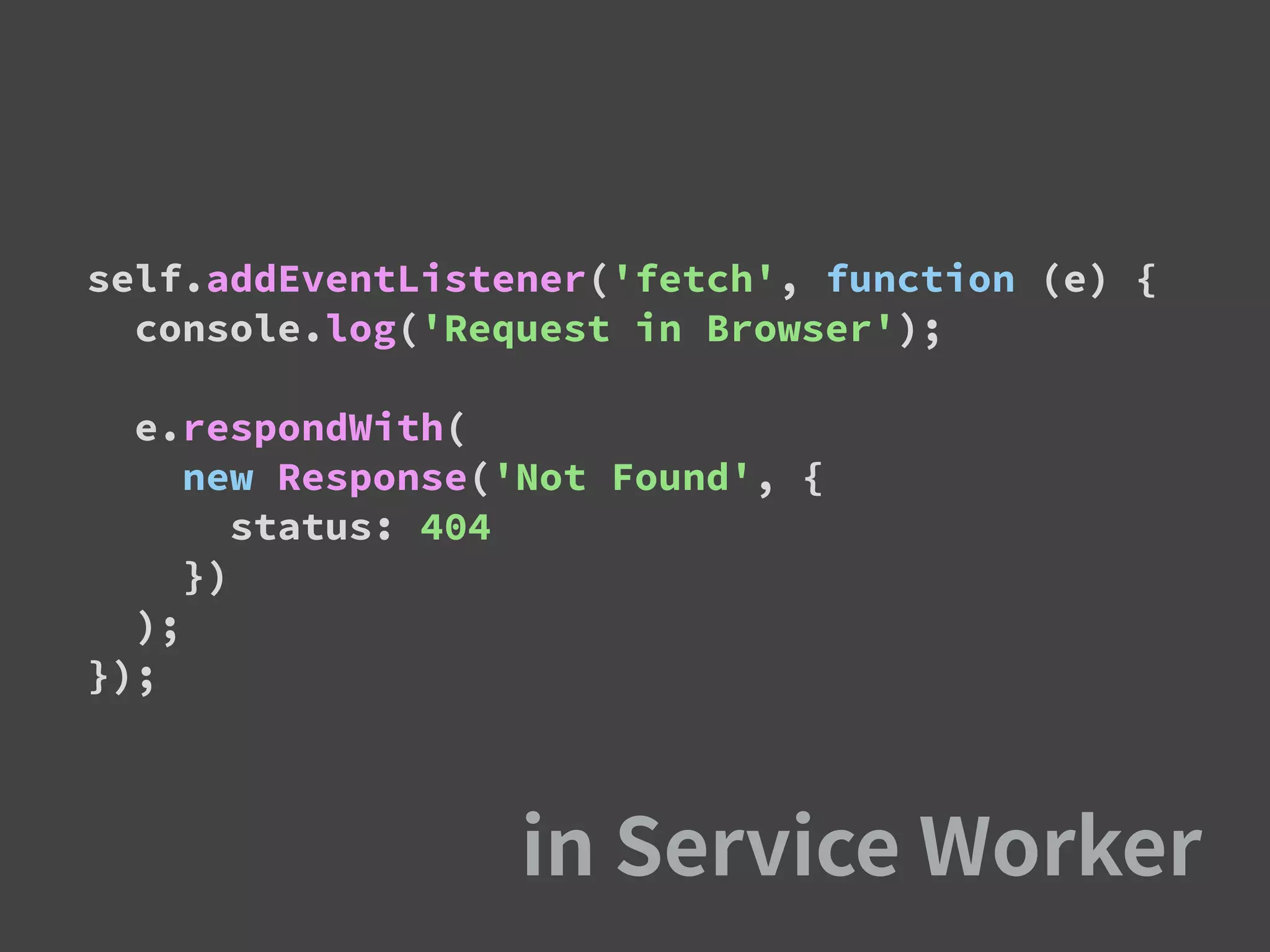 self.addEventListener('fetch', function (e) {
console.log('Request in Browser');
e.respondWith(
new Response('Not Found', {
status: 404
})
);
});
 