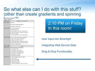 So what else can I do with this stuff? (other than create gradients and spinning boxes?) 2:10 PM on Friday In this room! User Input into Silverlight Integrating Web Service Data Drag & Drop Functionality 