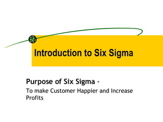 Introduction to Six Sigma Purpose of Six Sigma  -  To make Customer Happier and Increase Profits 