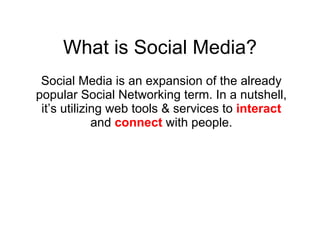 What is Social Media? Social Media is an expansion of the already popular Social Networking term. In a nutshell, it’s utilizing web tools & services to  interact  and  connect  with people. 